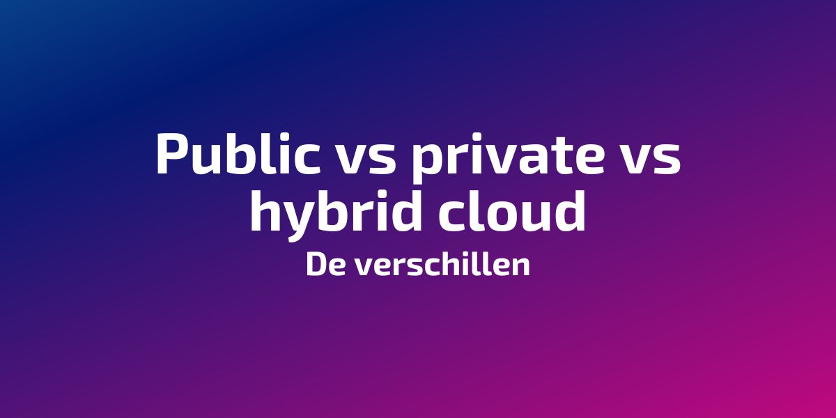 Public Vs Private Vs Hybrid Cloud: De Verschillen